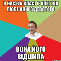 В нас в 6 класі є олег він любе олю з девятого Вона його відшила