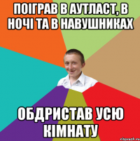 Поіграв в Аутласт, в ночі та в навушниках Обдристав усю кімнату