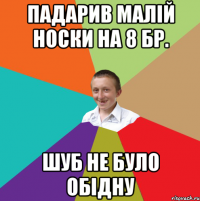 ПАДАРИВ МАЛІЙ НОСКИ НА 8 БР. ШУБ НЕ БУЛО ОБІДНУ