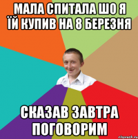 мала спитала шо я їй купив на 8 березня сказав завтра поговорим