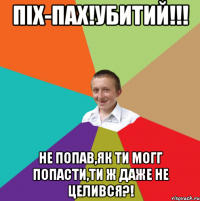 Піх-пах!Убитий!!! Не попав,як ти могг попасти,ти ж даже не целився?!