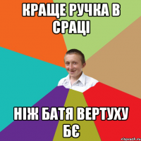 краще ручка в сраці ніж батя вертуху бє