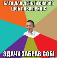 Батя дав деньги сказав шоб пива приніс Здачу забрав собі