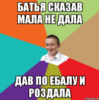 Батья сказав мала не дала дав по ебалу и роздала