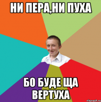 Ни пера,ни пуха Бо буде ща вертуха