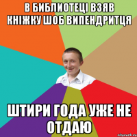 В библиотеці взяв кніжку шоб випендритця Штири года уже не отдаю