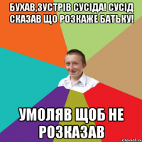 Бухав,зустрів сусіда! Сусід сказав що розкаже батьку! Умоляв щоб не розказав