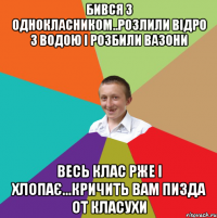 Бився з однокласником..розлили відро 3 водою і розбили вазони Весь клас рже і хлопає...Кричить вам пизда от класухи