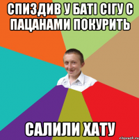 Спиздив у батi сiгу с пацанами покурить Салили хату