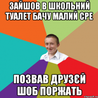 Зайшов в школьний туалет бачу малий сре позвав друзєй шоб поржать