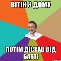 Вітік з дому потім дістав від батті