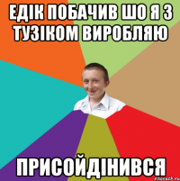 Едік побачив шо я з тузіком виробляю Присойдінився