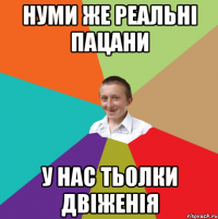 нуми же реальні пацани у нас тьолки двіженія