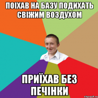 поіхав на базу подихать свіжим воздухом приїхав без печінки