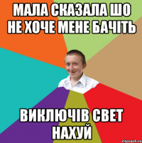 мала сказала шо не хоче мене бачіть виключів свет нахуй