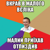 Вкрав в малого вєліка малий приїхав отпиздив