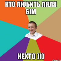 Кто любить ляля бім нехто )))