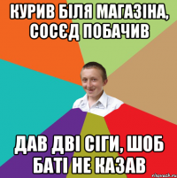 курив біля магазіна, сосєд побачив дав дві сіги, шоб баті не казав