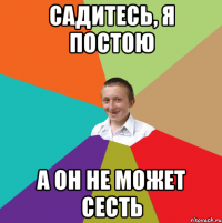 садитесь, я постою а он не может сесть