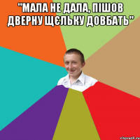 "Мала не дала, пішов дверну щєльку довбать" 