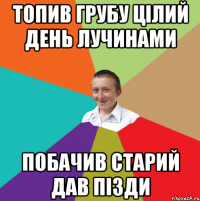 топив грубу цілий день лучинами побачив старий дав пізди