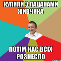 Купили з пацанами живчика потім нас всіх рознесло