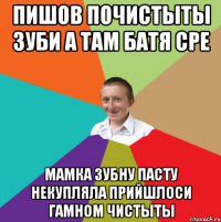 Пишов почистыты зуби а там батя сре Мамка зубну пасту некупляла прийшлоси гамном чистыты