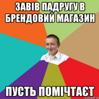 ЗАВІВ ПАДРУГУ В БРЕНДОВИЙ МАГАЗИН ПУСТЬ ПОМІЧТАЄТ