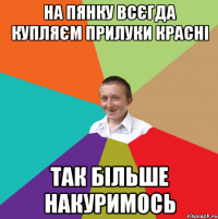 на пянку всєгда купляєм прилуки красні так більше накуримось