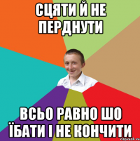 СЦЯТИ Й НЕ ПЕРДНУТИ ВСЬО РАВНО ШО ЇБАТИ І НЕ КОНЧИТИ