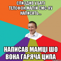 спиздив у баті телефон,малій смс-ку написать... написав мамці шо вона гаряча ципа