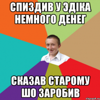 Спиздив у Эдіка немного денег Сказав старому шо заробив