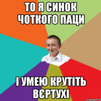 То я синок чоткого паци і умею крутіть вєртухі