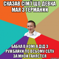 Сказав сім'ї що девка мая з германии бабка в комі а дід з ружбайки по всьому селу за мной ганяєтся