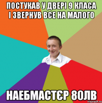 Постукав у двері 9 класа і звернув все на малого наебмастєр 80ЛВ