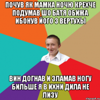 почув як мамка ночю крехче подумав шо батя обижа ибонув його з вертухы вин догнав и зламав ногу бильше я в ихни дила не лизу