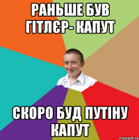 Раньше був Гітлєр- капут Скоро буд Путіну капут