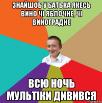 Знайшоб у батька якесь вино чі яблочне, чі виноградне всю ночь мультіки дивився