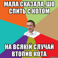 Мала сказала, шо спить с котом на всякій случай втопив кота