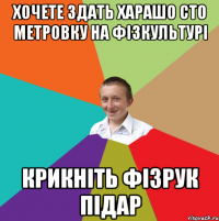 хочете здать харашо сто метровку на фізкультурі крикніть фізрук підар