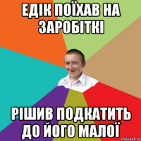 Едік поїхав на заробіткі рішив подкатить до його малої