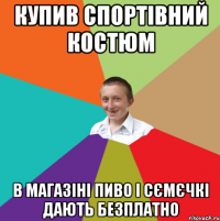 Купив спортівний костюм В магазіні пиво і сємєчкі дають безплатно