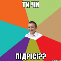 ти чи підріс!??