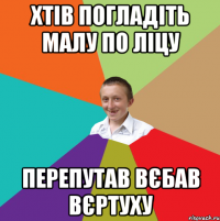 Хтів погладіть малу по ліцу Перепутав вєбав вєртуху