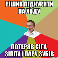 рiшив пiдкурити на ходу потеряв сiгу, зiппу i пару зубiв