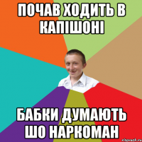 почав ходить в капішоні бабки думають шо наркоман