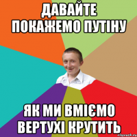 Давайте покажемо Путіну як ми вміємо вертухі крутить