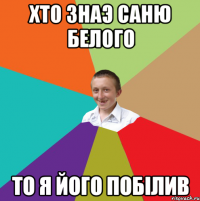 хто знаэ саню белого то я його побілив