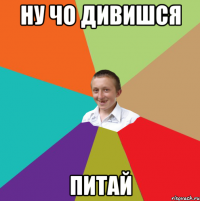 ну чо дивишся ПИТАЙ