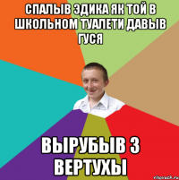 Спалыв Эдика як той в школьном туалети давыв гуся Вырубыв з вертухы